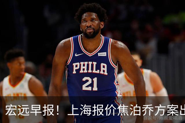 宏远早报！上海报价焦泊乔方案出炉，朱芳雨赴新疆谈判，徐杰自费特训